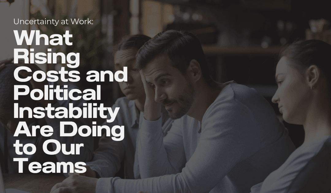 Uncertainty at Work: What Rising Costs and Instability Are Doing to Our Teams